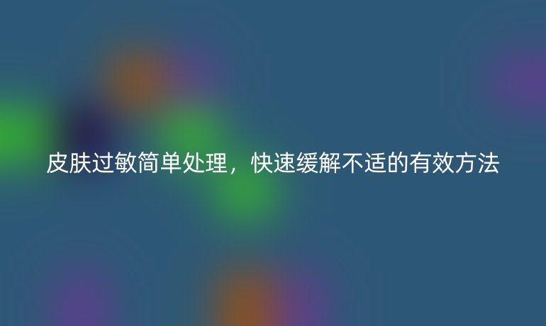 皮膚過敏簡單處理，快速緩解不適的有效方法