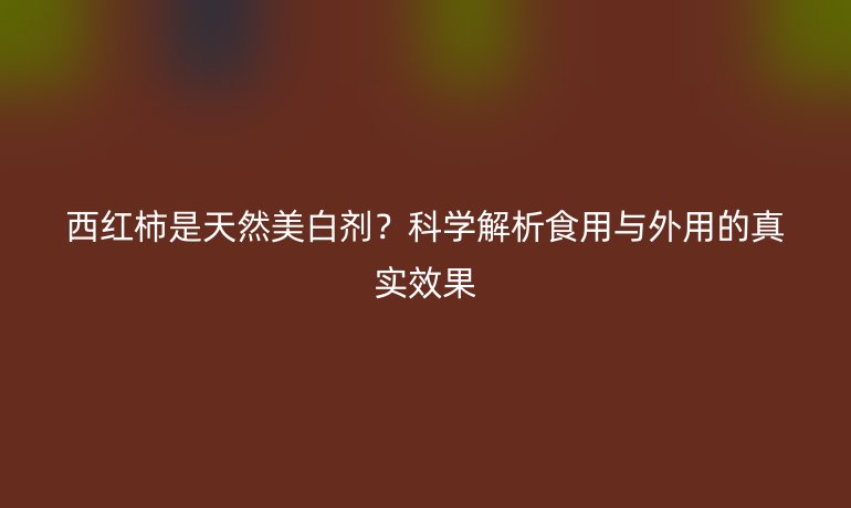 西紅柿是天然美白劑？科學解析食用與外用的真實效果