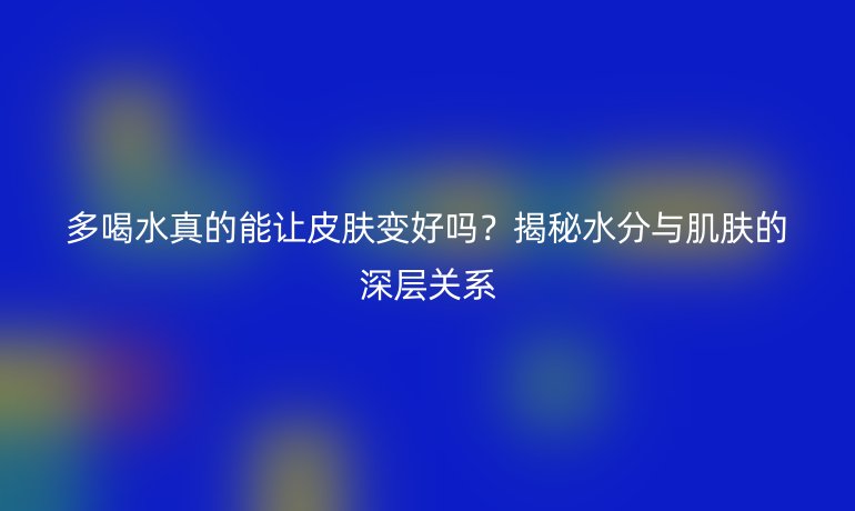 多喝水真的能讓皮膚變好嗎？揭秘水分與肌膚的深層關(guān)系