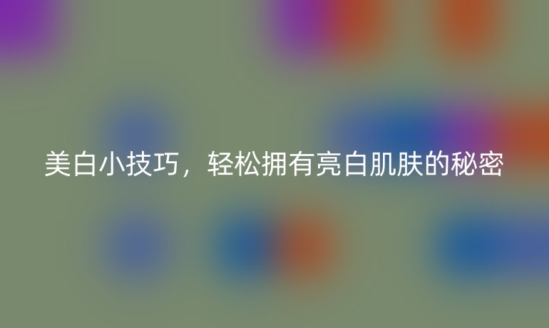 美白小技巧，輕松擁有亮白肌膚的秘密