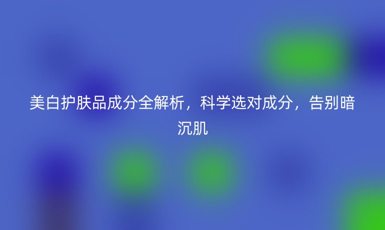 美白護(hù)膚品成分全解析，科學(xué)選對成分，告別暗沉肌