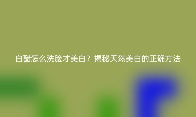 白醋怎么洗臉才美白？揭秘天然美白的正確方法