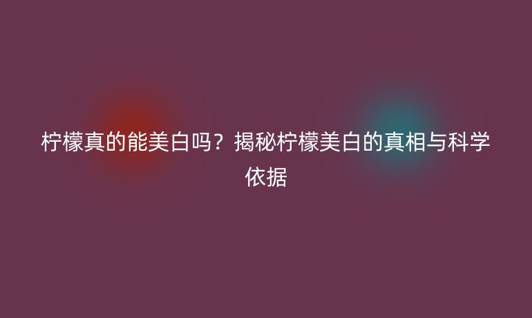 檸檬真的能美白嗎？揭秘檸檬美白的真相與科學(xué)依據(jù)