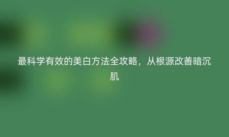 最科學(xué)有效的美白方法全攻略，從根源改善暗沉肌