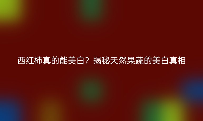 西紅柿真的能美白？揭秘天然果蔬的美白真相