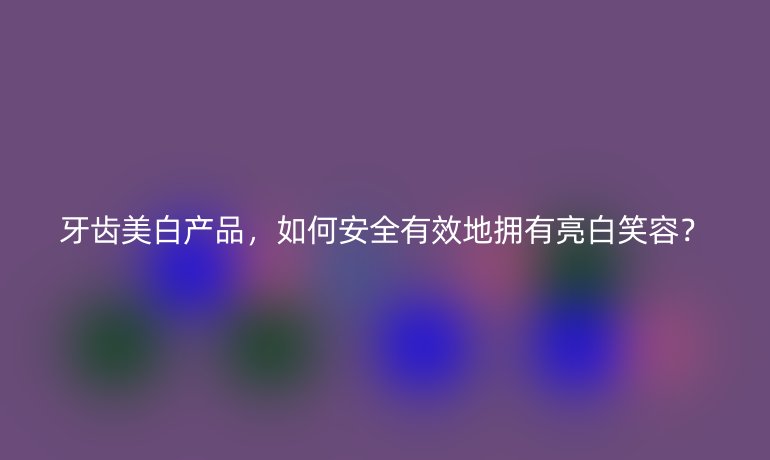 牙齒美白產(chǎn)品，如何安全有效地?fù)碛辛涟仔θ荩?></a>
        <a href=