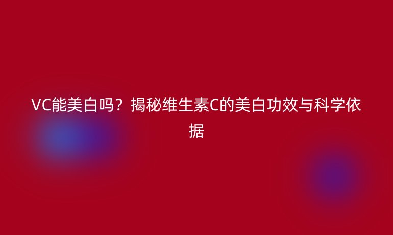 VC能美白嗎？揭秘維生素C的美白功效與科學(xué)依據(jù)