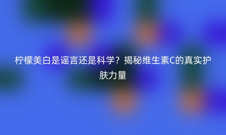 檸檬美白是謠言還是科學(xué)？揭秘維生素C的真實(shí)護(hù)膚力量