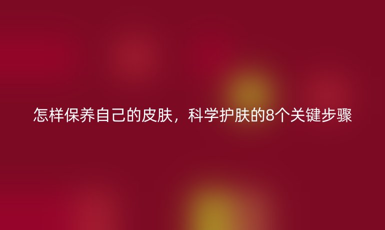 怎樣保養(yǎng)自己的皮膚，科學(xué)護(hù)膚的8個(gè)關(guān)鍵步驟