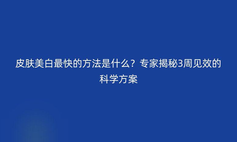 皮膚美白最快的方法是什么？專家揭秘3周見效的科學(xué)方案