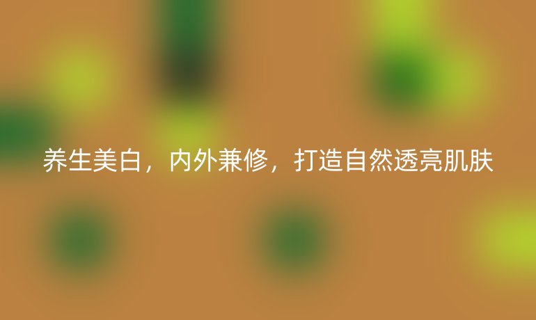 養(yǎng)生美白，內(nèi)外兼修，打造自然透亮肌膚