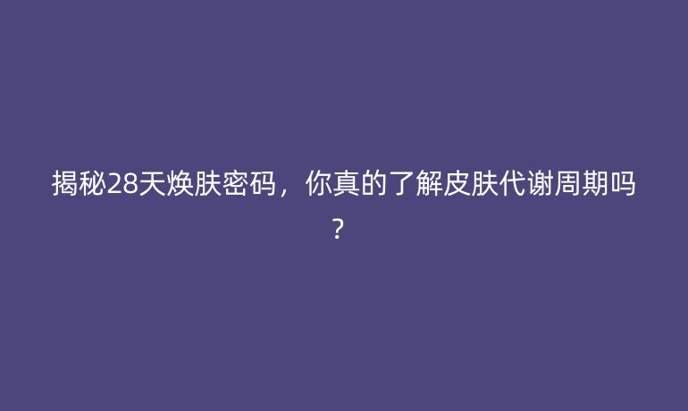 揭秘28天煥膚密碼，你真的了解皮膚代謝周期嗎？