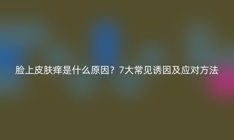 臉上皮膚癢是什么原因？7大常見誘因及應(yīng)對(duì)方法