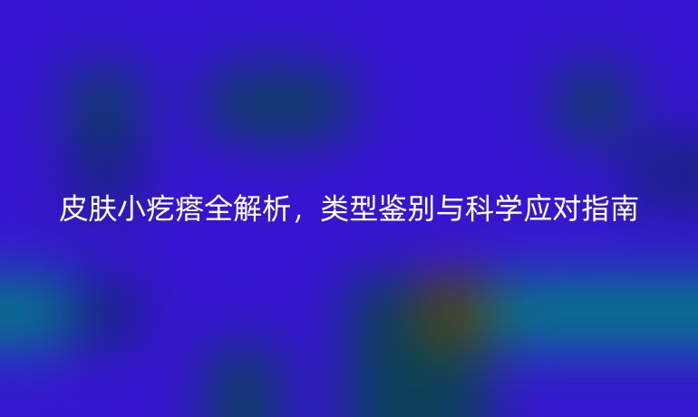 皮膚小疙瘩全解析，類型鑒別與科學(xué)應(yīng)對(duì)指南