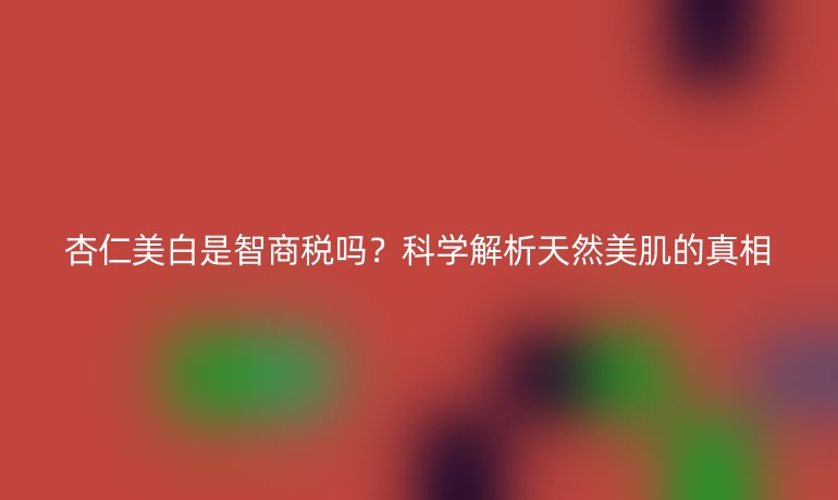 杏仁美白是智商稅嗎？科學解析天然美肌的真相