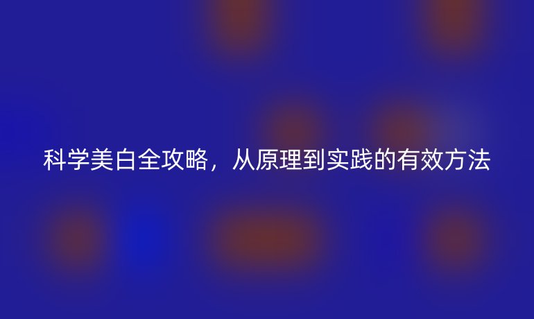 科學(xué)美白全攻略，從原理到實(shí)踐的有效方法
