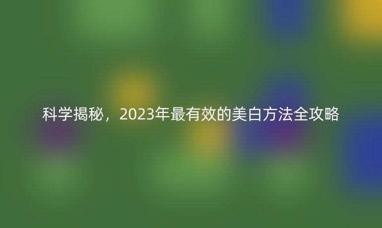 科學(xué)揭秘，2023年最有效的美白方法全攻略