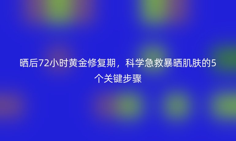 曬后72小時(shí)黃金修復(fù)期，科學(xué)急救暴曬肌膚的5個(gè)關(guān)鍵步驟