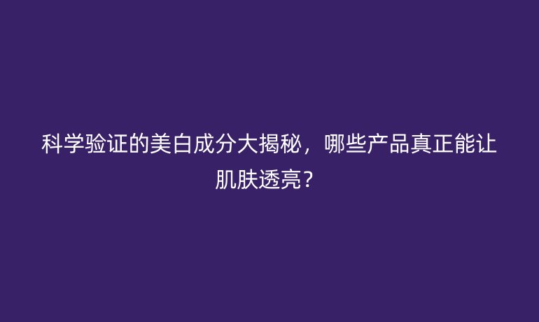 科學(xué)驗證的美白成分大揭秘，哪些產(chǎn)品真正能讓肌膚透亮？