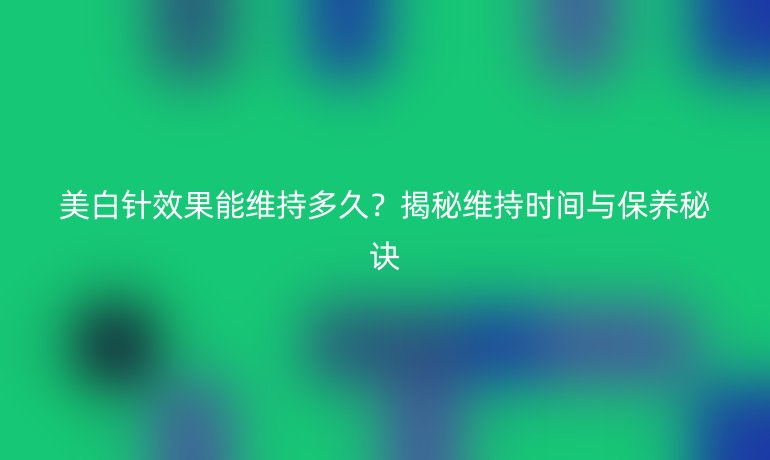 美白針效果能維持多久？揭秘維持時(shí)間與保養(yǎng)秘訣