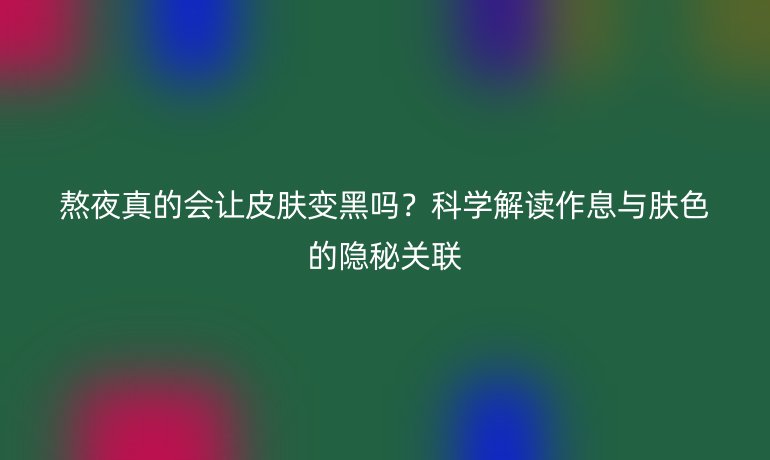 熬夜真的會(huì)讓皮膚變黑嗎？科學(xué)解讀作息與膚色的隱秘關(guān)聯(lián)