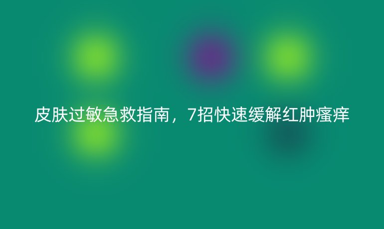 皮膚過(guò)敏急救指南，7招快速緩解紅腫瘙癢