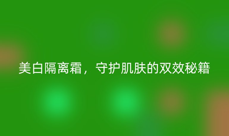 美白隔離霜，守護肌膚的雙效秘籍