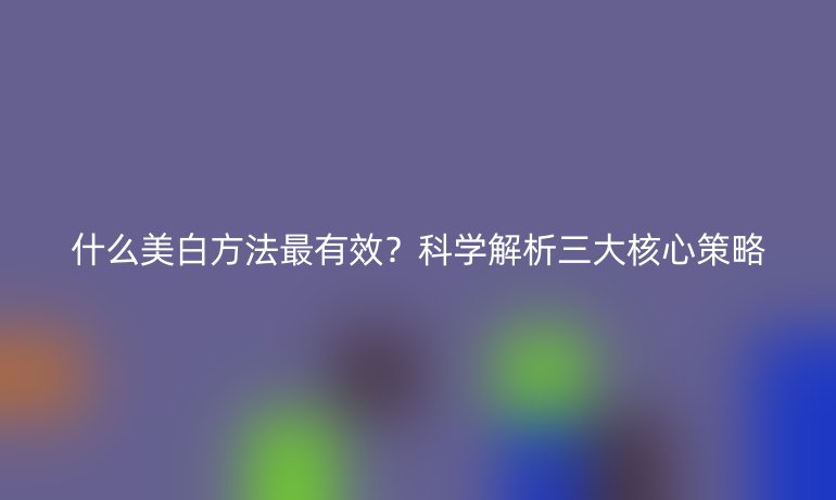 什么美白方法最有效？科學解析三大核心策略