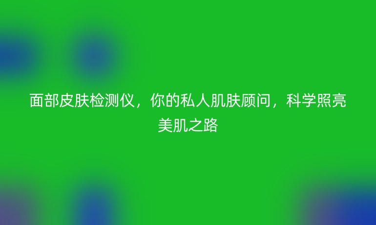 面部皮膚檢測(cè)儀,你的私人肌膚顧問,科學(xué)照亮美肌之路