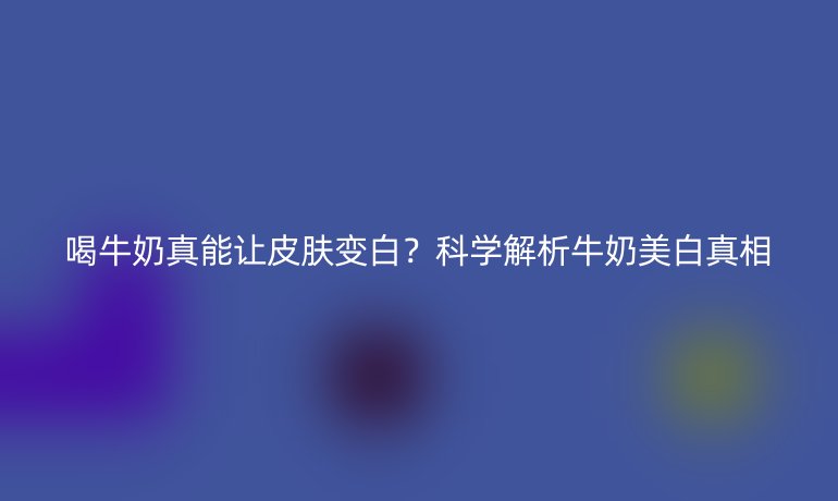 喝牛奶真能讓皮膚變白？科學(xué)解析牛奶美白真相