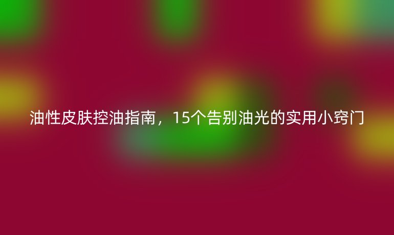 油性皮膚控油指南,15個告別油光的實用小竅門