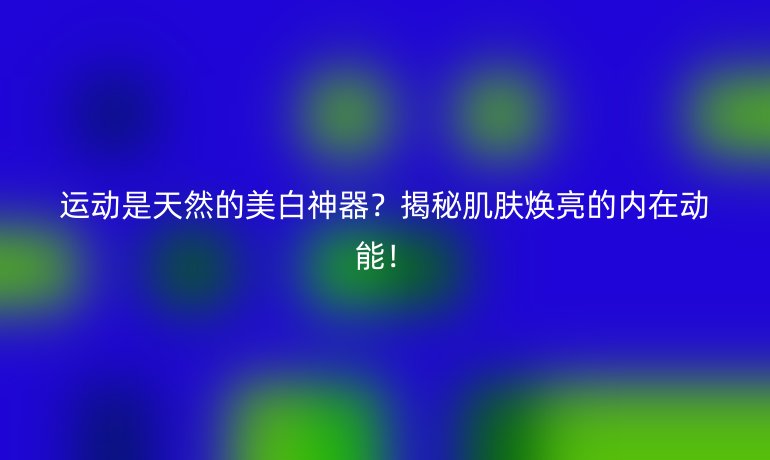 運(yùn)動(dòng)是天然的美白神器?揭秘肌膚煥亮的內(nèi)在動(dòng)能!