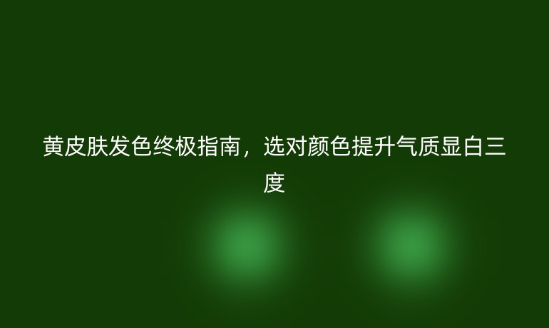 黃皮膚發(fā)色終極指南，選對顏色提升氣質(zhì)顯白三度