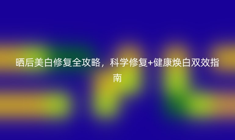 曬后美白修復(fù)全攻略,科學(xué)修復(fù)+健康煥白雙效指南