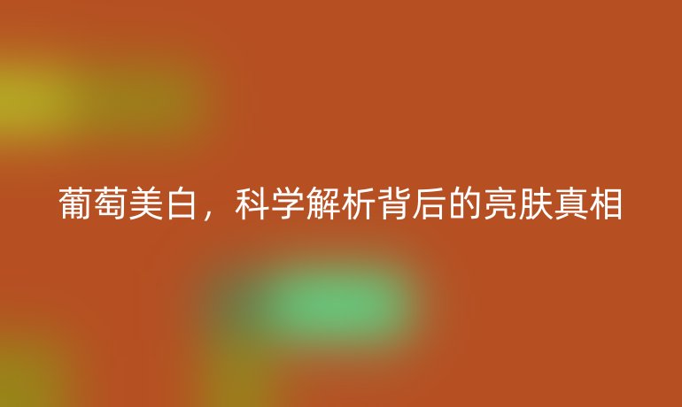 葡萄美白,科學(xué)解析背后的亮膚真相
