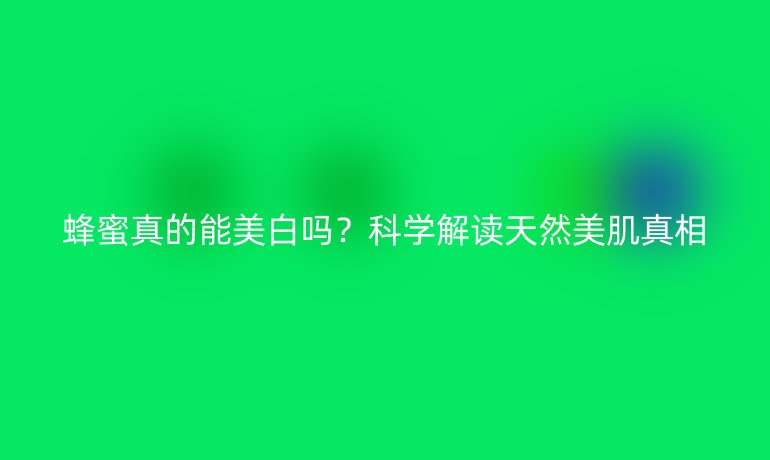 蜂蜜真的能美白嗎？科學(xué)解讀天然美肌真相