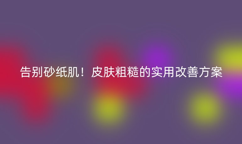 告別砂紙肌!皮膚粗糙的實用改善方案