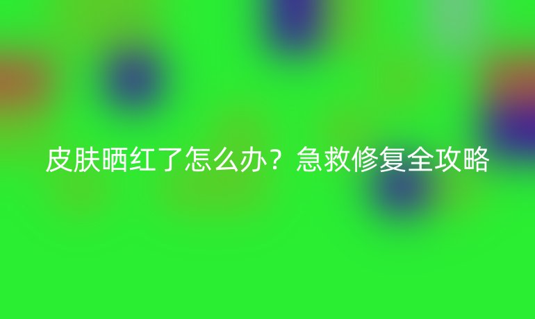 皮膚曬紅了怎么辦?急救修復(fù)全攻略