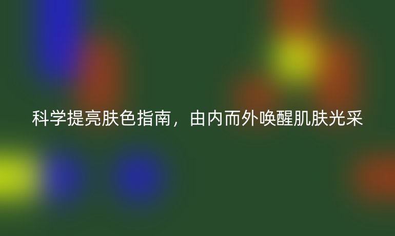 科學(xué)提亮膚色指南,由內(nèi)而外喚醒肌膚光采