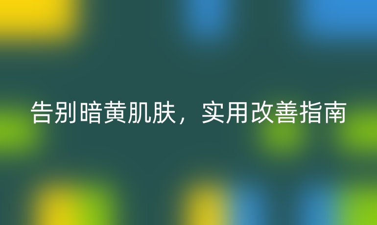 告別暗黃肌膚，實用改善指南