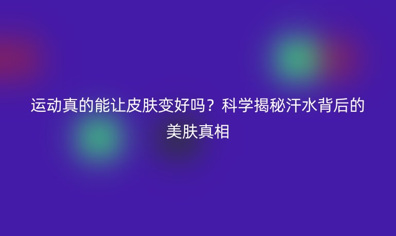 運(yùn)動(dòng)真的能讓皮膚變好嗎？科學(xué)揭秘汗水背后的美膚真相