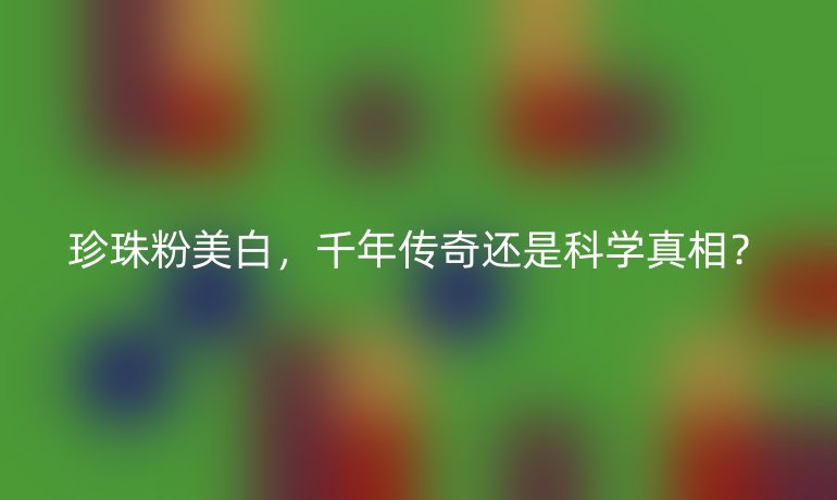 珍珠粉美白，千年傳奇還是科學(xué)真相？