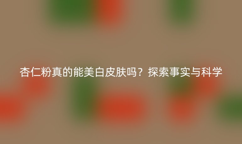 杏仁粉真的能美白皮膚嗎？探索事實(shí)與科學(xué)