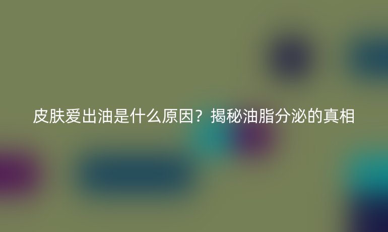 皮膚愛出油是什么原因？揭秘油脂分泌的真相