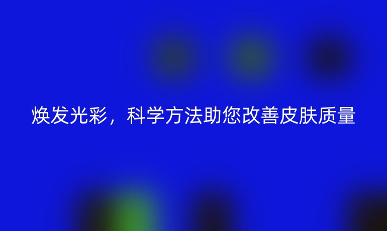 煥發(fā)光彩,科學方法助您改善皮膚質(zhì)量