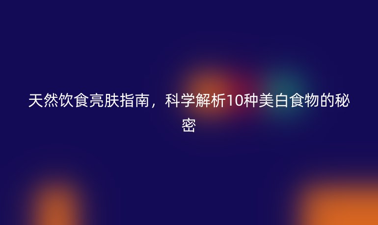 天然飲食亮膚指南，科學解析10種美白食物的秘密