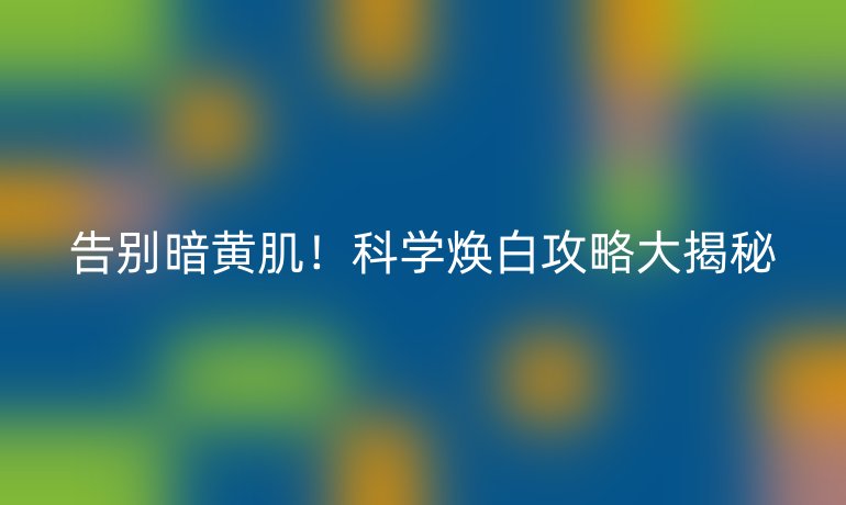 告別暗黃?。】茖W(xué)煥白攻略大揭秘