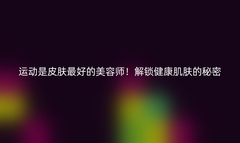 運動是皮膚最好的美容師！解鎖健康肌膚的秘密