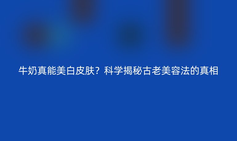 牛奶真能美白皮膚？科學揭秘古老美容法的真相