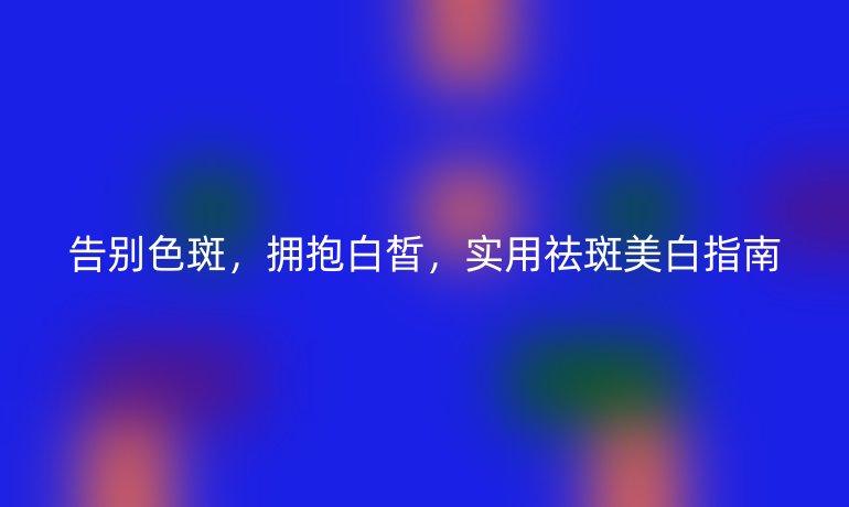 告別色斑，擁抱白皙，實用祛斑美白指南